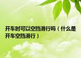 开车时可以空挡滑行吗（什么是开车空挡滑行）