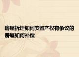 房屋拆迁如何安置产权有争议的房屋如何补偿