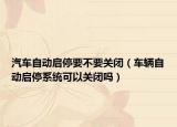 汽车自动启停要不要关闭（车辆自动启停系统可以关闭吗）