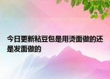 今日更新粘豆包是用烫面做的还是发面做的