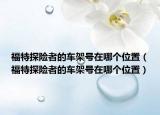 福特探险者的车架号在哪个位置（福特探险者的车架号在哪个位置）