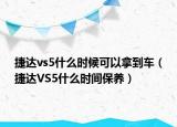 捷达vs5什么时候可以拿到车（捷达VS5什么时间保养）