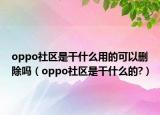 oppo社区是干什么用的可以删除吗（oppo社区是干什么的?）