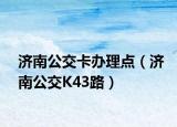 济南公交卡办理点（济南公交K43路）