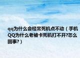 qq为什么会经常死机点不动（手机QQ为什么老被卡死机打不开?怎么回事?）