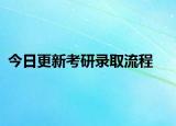 今日更新考研录取流程