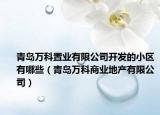 青岛万科置业有限公司开发的小区有哪些（青岛万科商业地产有限公司）