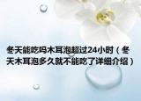 冬天能吃吗木耳泡超过24小时（冬天木耳泡多久就不能吃了详细介绍）