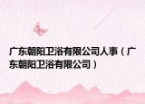 广东朝阳卫浴有限公司人事（广东朝阳卫浴有限公司）