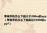 苹果手机怎么下载大于200m的app（苹果手机怎么下载超过150M的app?）