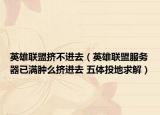 英雄联盟挤不进去（英雄联盟服务器已满肿么挤进去 五体投地求解）