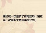 藏红花一次泡多了有问题吗（藏红花一次泡多少合适详细介绍）