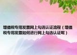 增值税专用发票网上勾选认证流程（增值税专用发票如何进行网上勾选认证呢）