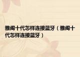 雅阁十代怎样连接蓝牙（雅阁十代怎样连接蓝牙）