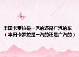丰田卡罗拉是一汽的还是广汽的车（丰田卡罗拉是一汽的还是广汽的）