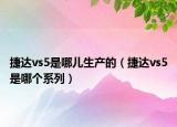 捷达vs5是哪儿生产的（捷达vs5是哪个系列）