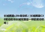 长城腾翼c20r发动机（长城腾翼C30发动机与长城炫丽是一样的发动机吗）