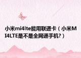 小米mi4lte能用联通卡（小米MI4LTE是不是全网通手机?）