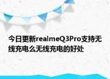 今日更新realmeQ3Pro支持无线充电么无线充电的好处