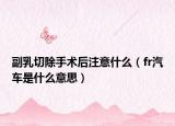 副乳切除手术后注意什么（fr汽车是什么意思）