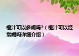 橙汁可以多喝吗?（橙汁可以经常喝吗详细介绍）