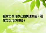 在家怎么可以让血快速凝固（在家怎么可以赚钱）