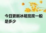 今日更新冰箱宽度一般是多少