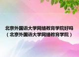 北京外国语大学网络教育学院好吗（北京外国语大学网络教育学院）