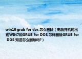 win10 grub for dos 怎么删除（电脑开机时出现WIN7和GRUB for DOS,怎样删除GRUB for DOS 知道怎么删除吗?）