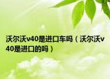 沃尔沃v40是进口车吗（沃尔沃v40是进口的吗）