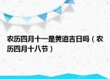 农历四月十一是黄道吉日吗（农历四月十八节）
