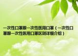 一次性口罩跟一次性医用口罩（一次性口罩跟一次性医用口罩区别详细介绍）