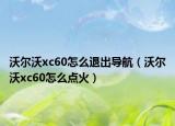 沃尔沃xc60怎么退出导航（沃尔沃xc60怎么点火）