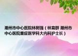 潮州市中心医院林树强（林育群 潮州市中心医院重症医学科大内科护士长）