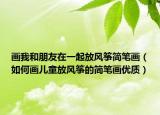 画我和朋友在一起放风筝简笔画（如何画儿童放风筝的简笔画优质）