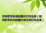 怎样把手机里的图片打印出来（如何把手机中的图片或文件打印出来）