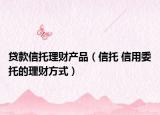 贷款信托理财产品（信托 信用委托的理财方式）