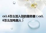 cs1.6怎么加入别的服务器（cs1.6怎么加电脑人）