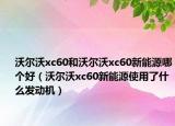 沃尔沃xc60和沃尔沃xc60新能源哪个好（沃尔沃xc60新能源使用了什么发动机）