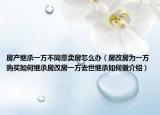房产继承一方不同意卖房怎么办（房改房为一方购买如何继承房改房一方去世继承如何做介绍）