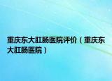重庆东大肛肠医院评价（重庆东大肛肠医院）
