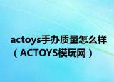 actoys手办质量怎么样（ACTOYS模玩网）