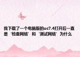 我下载了一个电脑版的uc7.4打开后一直是‘检查网络’和‘测试网络’为什么