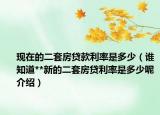 现在的二套房贷款利率是多少（谁知道**新的二套房贷利率是多少呢介绍）