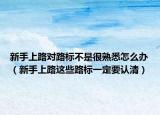 新手上路对路标不是很熟悉怎么办（新手上路这些路标一定要认清）