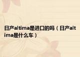 日产altima是进口的吗（日产altima是什么车）