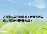 人参泡三天还能喝吗（数九天可以喝人参泡水吗详细介绍）