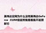 英伟达官网为什么没有英伟达GeForce  310M谁能帮我看看我不能理解它