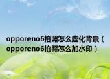 opporeno6拍照怎么虚化背景（opporeno6拍照怎么加水印）