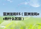 亚洲龙和ES（亚洲龙和es有什么区别）